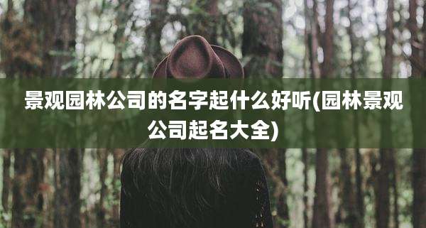 景观园林公司的名字起什么好听(园林景观公司起名大全)