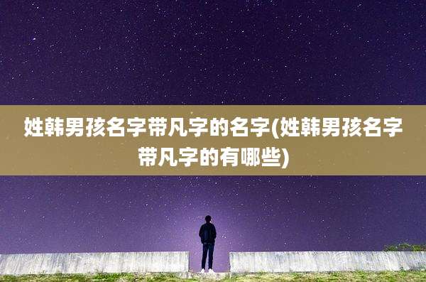 姓韩男孩名字带凡字的名字(姓韩男孩名字带凡字的有哪些)