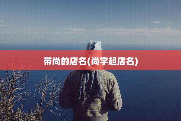 带尚的店名(尚字起店名)