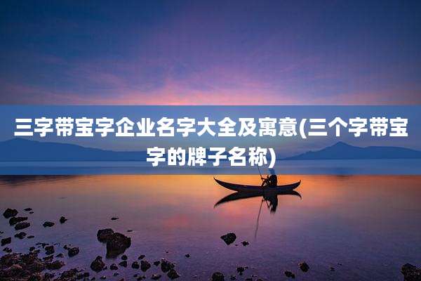 三字带宝字企业名字大全及寓意(三个字带宝字的牌子名称)