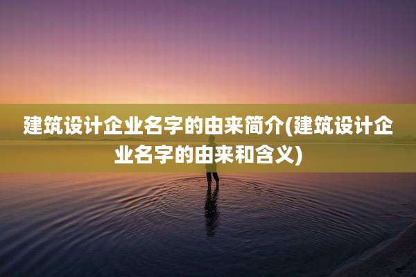 建筑设计企业名字的由来简介(建筑设计企业名字的由来和含义)