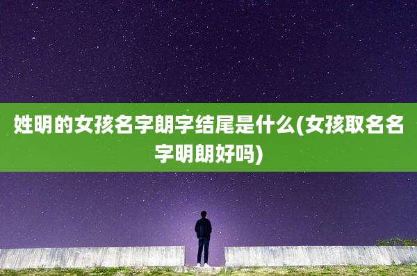 姓明的女孩名字朗字结尾是什么(女孩取名名字明朗好吗)