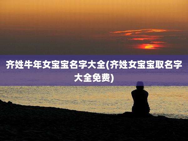 齐姓牛年女宝宝名字大全(齐姓女宝宝取名字大全免费)