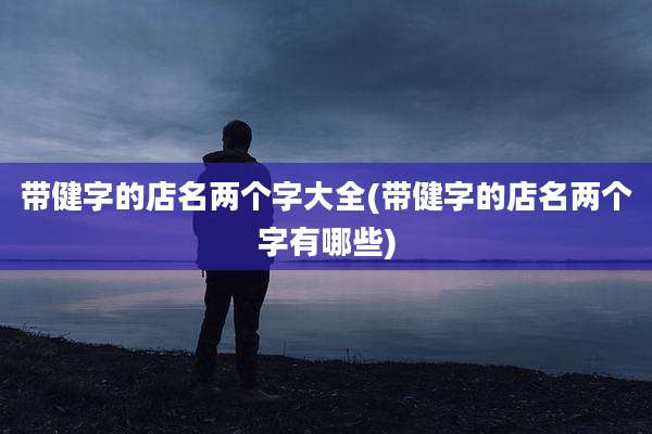 带健字的店名两个字大全(带健字的店名两个字有哪些)