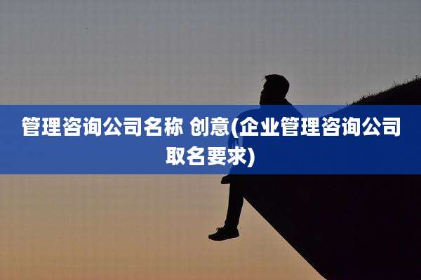 管理咨询公司名称 创意(企业管理咨询公司取名要求)