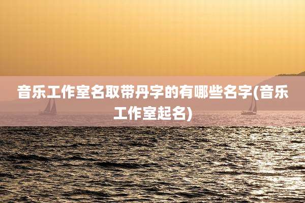 音乐工作室名取带丹字的有哪些名字(音乐工作室起名)