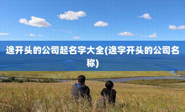 逸开头的公司起名字大全(逸字开头的公司名称)