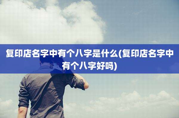复印店名字中有个八字是什么(复印店名字中有个八字好吗)