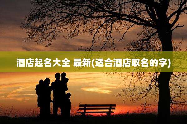 酒店起名大全 最新(适合酒店取名的字)