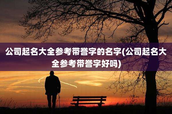 公司起名大全参考带誉字的名字(公司起名大全参考带誉字好吗)