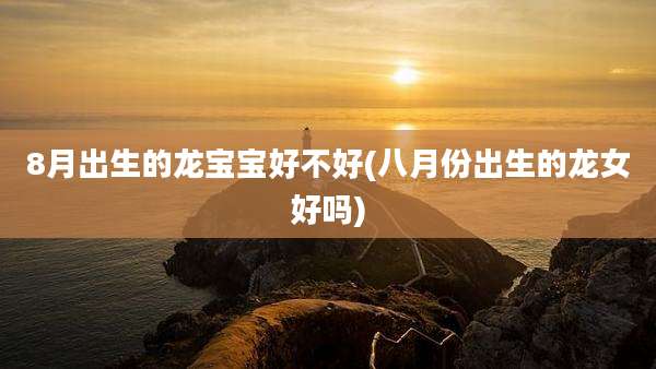 8月出生的龙宝宝好不好(八月份出生的龙女好吗)
