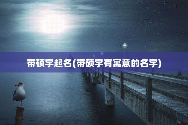 带硕字起名(带硕字有寓意的名字)