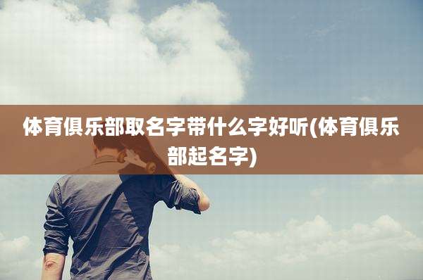 体育俱乐部取名字带什么字好听(体育俱乐部起名字)