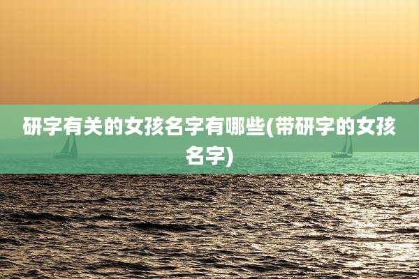 研字有关的女孩名字有哪些(带研字的女孩名字)