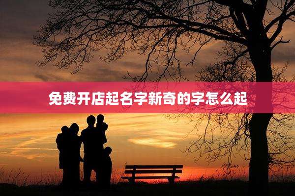 免费开店起名字新奇的字怎么起