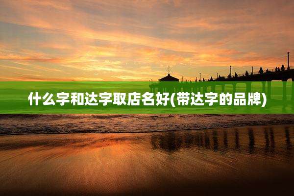 什么字和达字取店名好(带达字的品牌)