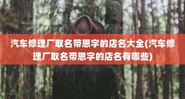汽车修理厂取名带恩字的店名大全(汽车修理厂取名带恩字的店名有哪些)