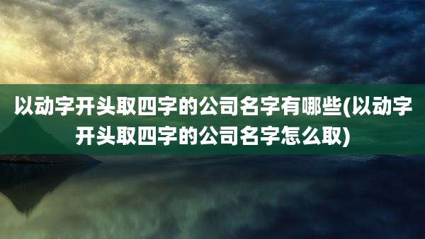 以动字开头取四字的公司名字有哪些(以动字开头取四字的公司名字怎么取)