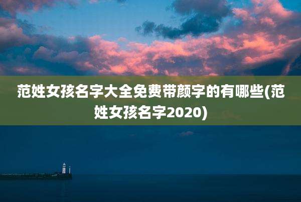 范姓女孩名字大全免费带颜字的有哪些(范姓女孩名字2020)