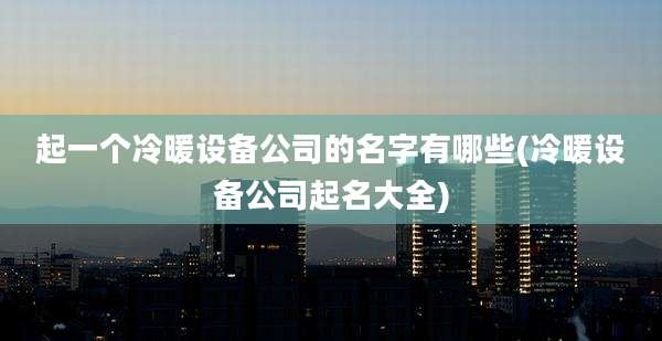 起一个冷暖设备公司的名字有哪些(冷暖设备公司起名大全)