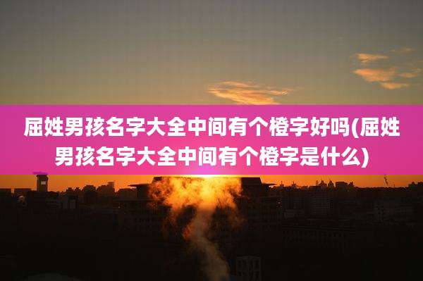 屈姓男孩名字大全中间有个橙字好吗(屈姓男孩名字大全中间有个橙字是什么)
