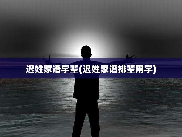 迟姓家谱字辈(迟姓家谱排辈用字)