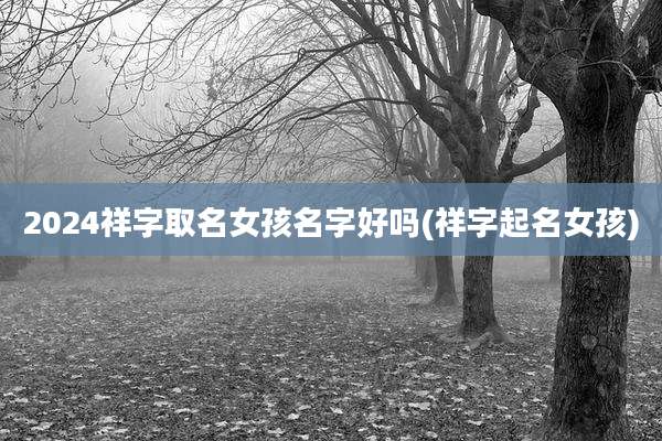 2024祥字取名女孩名字好吗(祥字起名女孩)
