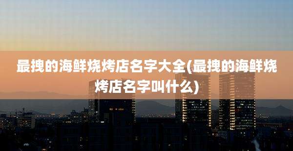 最拽的海鲜烧烤店名字大全(最拽的海鲜烧烤店名字叫什么)