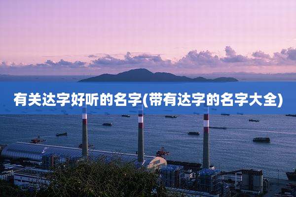 有关达字好听的名字(带有达字的名字大全)