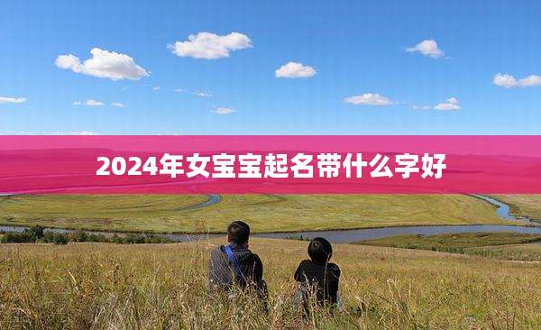 2024年女宝宝起名带什么字好