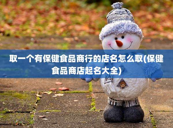 取一个有保健食品商行的店名怎么取(保健食品商店起名大全)