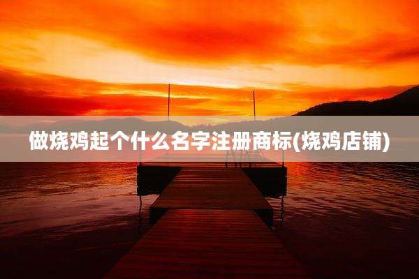做烧鸡起个什么名字注册商标(烧鸡店铺)