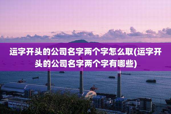 运字开头的公司名字两个字怎么取(运字开头的公司名字两个字有哪些)