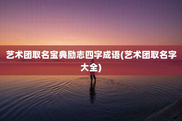艺术团取名宝典励志四字成语(艺术团取名字大全)