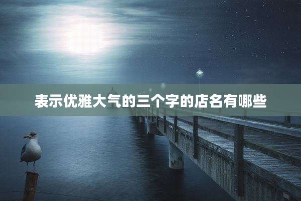 表示优雅大气的三个字的店名有哪些