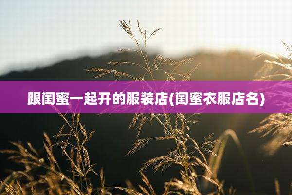 跟闺蜜一起开的服装店(闺蜜衣服店名)
