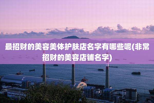 最招财的美容美体护肤店名字有哪些呢(非常招财的美容店铺名字)
