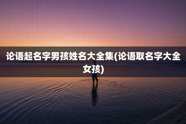 论语起名字男孩姓名大全集(论语取名字大全女孩)