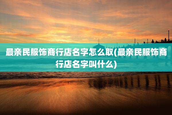 最亲民服饰商行店名字怎么取(最亲民服饰商行店名字叫什么)