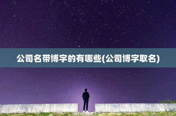 公司名带博字的有哪些(公司博字取名)