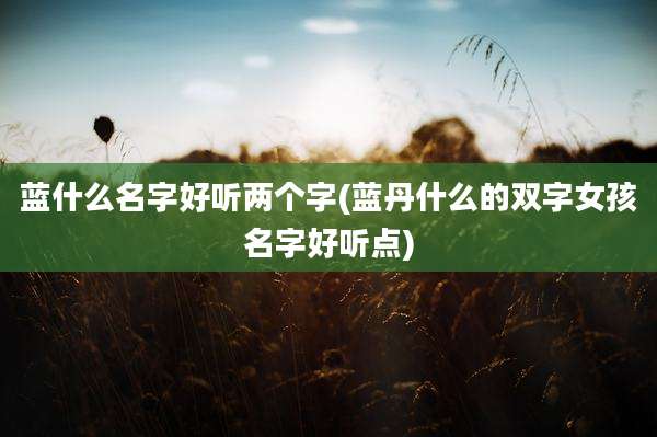 蓝什么名字好听两个字(蓝丹什么的双字女孩名字好听点)