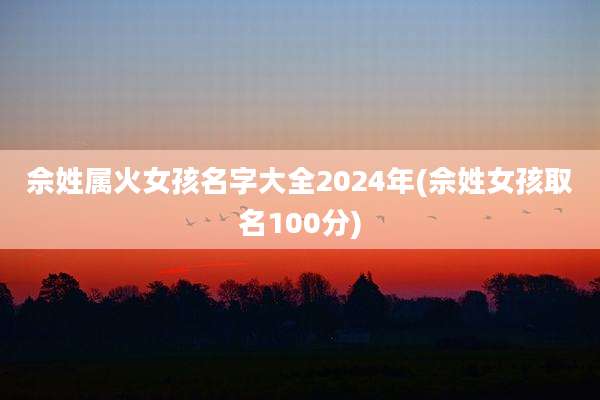 佘姓属火女孩名字大全2024年(佘姓女孩取名100分)