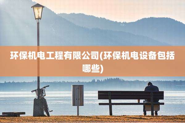环保机电工程有限公司(环保机电设备包括哪些)