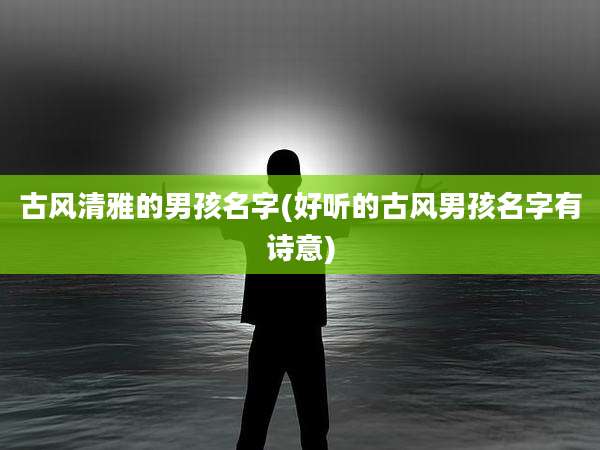 古风清雅的男孩名字(好听的古风男孩名字有诗意)