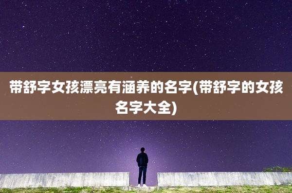 带舒字女孩漂亮有涵养的名字(带舒字的女孩名字大全)