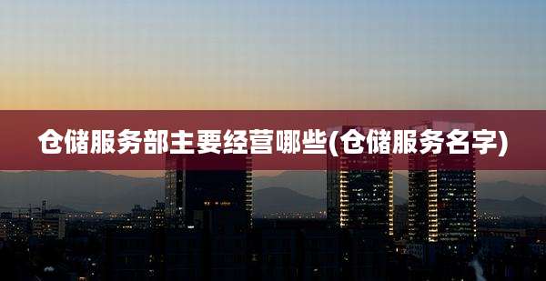 仓储服务部主要经营哪些(仓储服务名字)