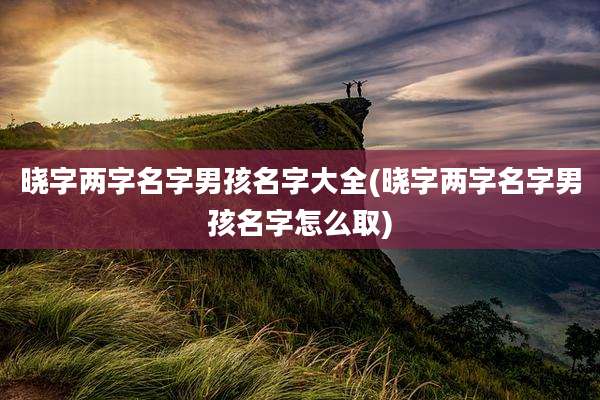 晓字两字名字男孩名字大全(晓字两字名字男孩名字怎么取)