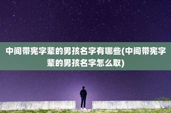 中间带宪字辈的男孩名字有哪些(中间带宪字辈的男孩名字怎么取)