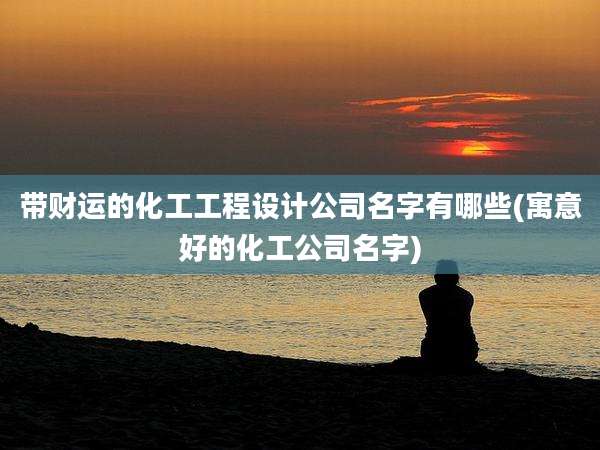 带财运的化工工程设计公司名字有哪些(寓意好的化工公司名字)