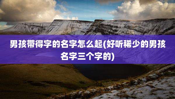 男孩带得字的名字怎么起(好听稀少的男孩名字三个字的)